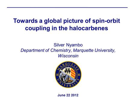 Silver Nyambo Department of Chemistry, Marquette University, Wisconsin Towards a global picture of spin-orbit coupling in the halocarbenes June 22 2012.