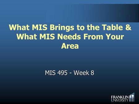 What MIS Brings to the Table & What MIS Needs From Your Area MIS 495 - Week 8.