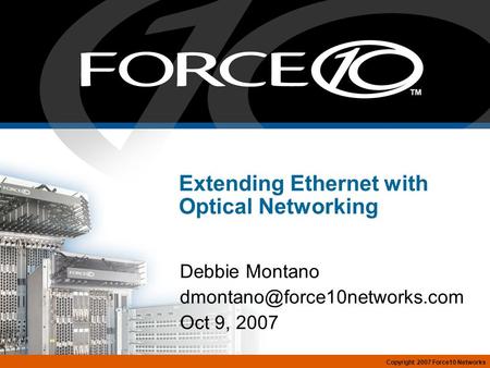 Copyright 2007 Force10 Networks Extending Ethernet with Optical Networking Debbie Montano Oct 9, 2007.