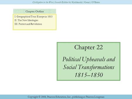 Chapter Outline Chapter 22 Political Upheavals and Social Transformations 1815–1850 Civilization in the West, Seventh Edition by Kishlansky/Geary/O’Brien.