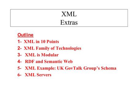 XML Extras Outline 1 - XML in 10 Points 2 - XML Family of Technologies 3 - XML is Modular 4 - RDF and Semantic Web 5- XML Example: UK GovTalk Group’s Schema.