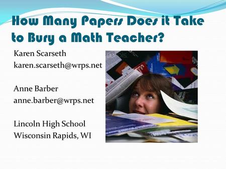 How Many Papers Does it Take to Bury a Math Teacher? Karen Scarseth Anne Barber Lincoln High School Wisconsin.