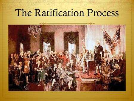 The Ratification Process. The End of the Convention On September 17, 1787, after four months of heated debate and hard won compromises, 38 of the remaining.