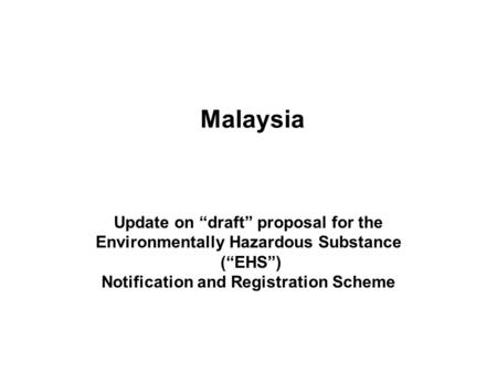 Malaysia Update on “draft” proposal for the Environmentally Hazardous Substance (“EHS”) Notification and Registration Scheme.