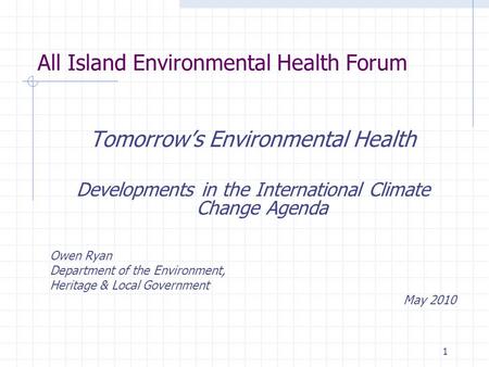1 All Island Environmental Health Forum Tomorrow’s Environmental Health Developments in the International Climate Change Agenda Owen Ryan Department of.