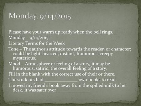 Please have your warm up ready when the bell rings. Monday – 9/14/2015 Literary Terms for the Week Tone – The author’s attitude towards the reader, or.