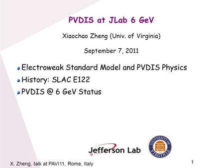 1 X. Zheng, talk at PAVI11, Rome, Italy PVDIS at JLab 6 GeV Xiaochao Zheng (Univ. of Virginia) September 7, 2011 Electroweak Standard Model and PVDIS Physics.