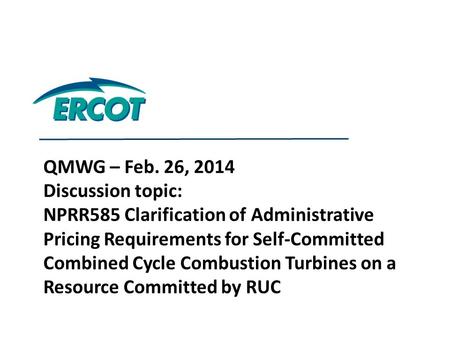 QMWG – Feb. 26, 2014 Discussion topic: NPRR585 Clarification of Administrative Pricing Requirements for Self-Committed Combined Cycle Combustion Turbines.