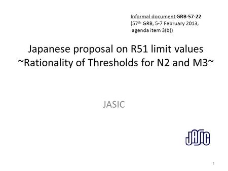Japanese proposal on R51 limit values ~Rationality of Thresholds for N2 and M3~ JASIC 1 Informal document GRB-57-22 (57 th GRB, 5-7 February 2013, agenda.