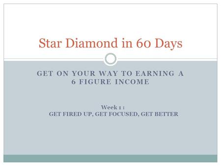 GET ON YOUR WAY TO EARNING A 6 FIGURE INCOME Star Diamond in 60 Days Week 1 : GET FIRED UP, GET FOCUSED, GET BETTER.