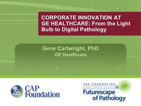 CORPORATE INNOVATION AT GE HEALTHCARE: From the Light Bulb to Digital Pathology Gene Cartwright, PhD GE Healthcare.