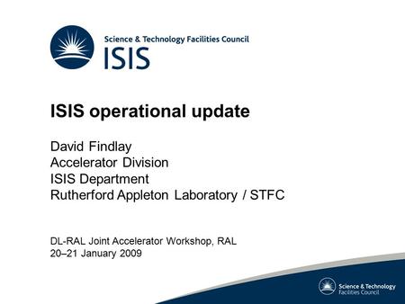 ISIS operational update David Findlay Accelerator Division ISIS Department Rutherford Appleton Laboratory / STFC DL-RAL Joint Accelerator Workshop, RAL.