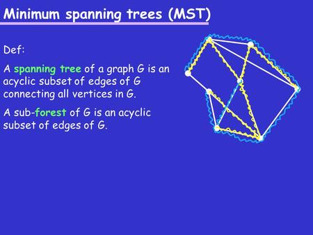 Minimum spanning trees (MST) Def: A spanning tree of a graph G is an acyclic subset of edges of G connecting all vertices in G. A sub-forest of G is an.