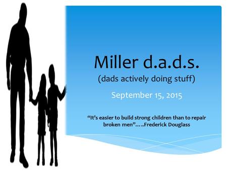 Miller d.a.d.s. (dads actively doing stuff) September 15, 2015 “It’s easier to build strong children than to repair broken men”…..Frederick Douglass.