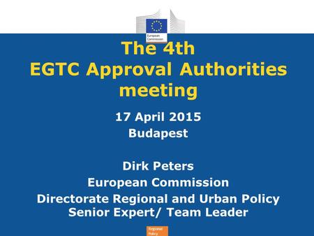 Regional Policy The 4th EGTC Approval Authorities meeting 17 April 2015 Budapest Dirk Peters European Commission Directorate Regional and Urban Policy.