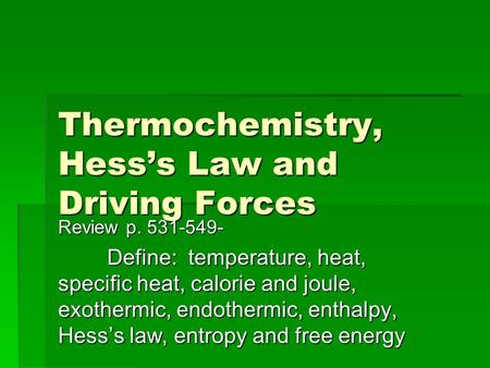 Thermochemistry, Hess’s Law and Driving Forces Review p. 531-549- Define: temperature, heat, specific heat, calorie and joule, exothermic, endothermic,