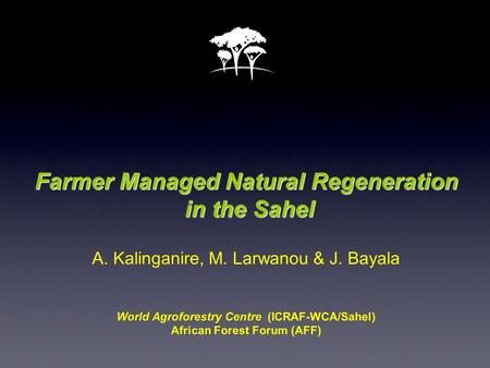 Farmer Managed Natural Regeneration in the Sahel Farmer Managed Natural Regeneration in the Sahel A. Kalinganire, M. Larwanou & J. Bayala World Agroforestry.