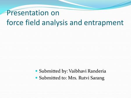 Presentation on force field analysis and entrapment Submitted by: Vaibhavi Randeria Submitted to: Mrs. Rutvi Sarang.