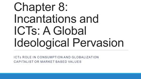 Chapter 8: Incantations and ICTs: A Global Ideological Pervasion ICT S ROLE IN CONSUMPTION AND GLOBALIZATION CAPITALIST OR MARKET BASED VALUES.