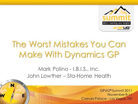 GPUG ® Summit 2011 November 8-11 Caesars Palace – Las Vegas, NV The Worst Mistakes You Can Make With Dynamics GP Mark Polino - I.B.I.S., Inc. John Lowther.
