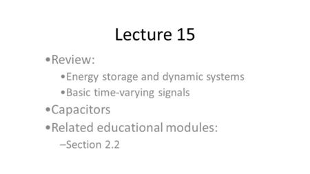 Lecture 15 Review: Energy storage and dynamic systems Basic time-varying signals Capacitors Related educational modules: –Section 2.2.
