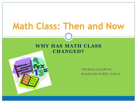 WHY HAS MATH CLASS CHANGED? Math Class: Then and Now Melanie Goncalves Brookville Public School.