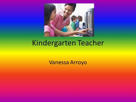 Kindergarten Teacher Vanessa Arroyo. Degree/s Needed Bachelor’s Degree Licensure Sometimes a Master’s Degree.