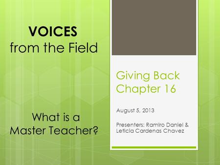 Giving Back Chapter 16 August 5, 2013 Presenters: Ramiro Daniel & Leticia Cardenas Chavez VOICES from the Field What is a Master Teacher?