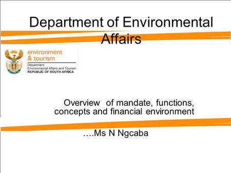Department of Environmental Affairs Overview of mandate, functions, concepts and financial environment ….Ms N Ngcaba.