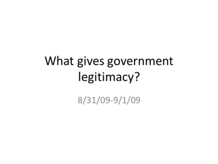 What gives government legitimacy? 8/31/09-9/1/09.