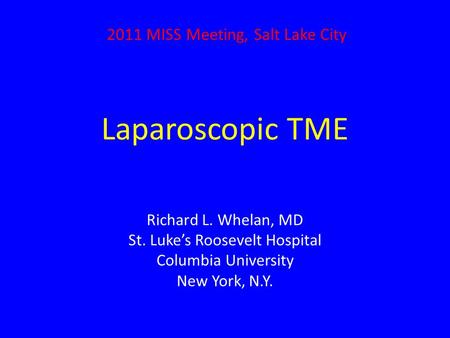 Laparoscopic TME Richard L. Whelan, MD St. Luke’s Roosevelt Hospital Columbia University New York, N.Y. 2011 MISS Meeting, Salt Lake City.