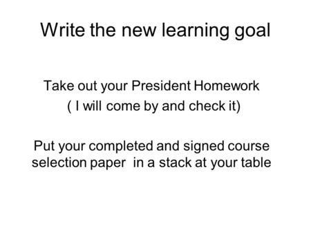 Write the new learning goal Take out your President Homework ( I will come by and check it) Put your completed and signed course selection paper in a stack.