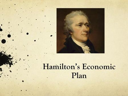 Hamilton’s Economic Plan. Background National and State government had very large amount of debt after years of war Dealing with the nations economy became.