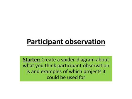 Participant observation Starter: Create a spider-diagram about what you think participant observation is and examples of which projects it could be used.