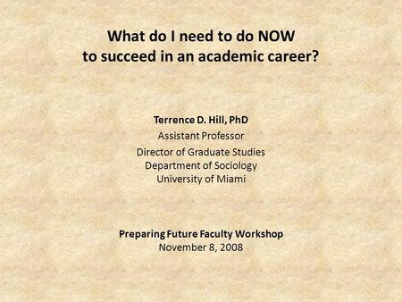 What do I need to do NOW to succeed in an academic career? Terrence D. Hill, PhD Assistant Professor Director of Graduate Studies Department of Sociology.