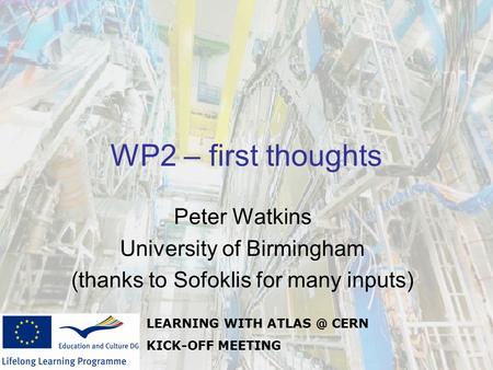 LEARNING WITH CERN KICK-OFF MEETING WP2 – first thoughts Peter Watkins University of Birmingham (thanks to Sofoklis for many inputs)