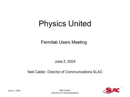 June 1, 2004 Neil Calder, Director of Communications Physics United June 2, 2004 Neil Calder, Director of Communications SLAC Fermilab Users Meeting.