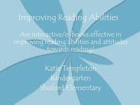 Improving Reading Abilities Are interactive/e-books effective in improving reading abilities and attitudes towards reading? Katie Templeton Kindergarten.