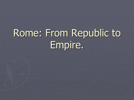Rome: From Republic to Empire.. What was a Republic? ► Think back to when we talked about a Roman Republic ► What was a republic? ► Who ruled?