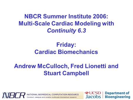 NBCR Summer Institute 2006: Multi-Scale Cardiac Modeling with Continuity 6.3 Friday: Cardiac Biomechanics Andrew McCulloch, Fred Lionetti and Stuart Campbell.