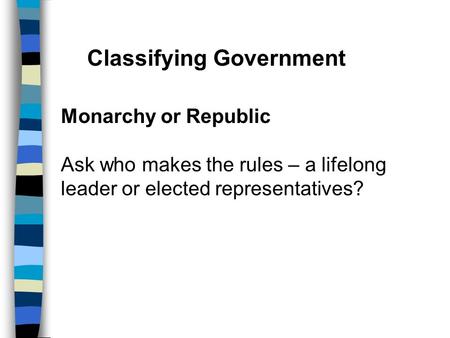 Classifying Government Monarchy or Republic Ask who makes the rules – a lifelong leader or elected representatives?