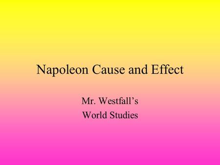 Napoleon Cause and Effect Mr. Westfall’s World Studies.