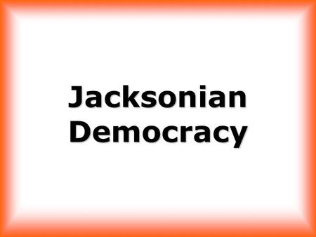 Jacksonian Democracy “…the humble members of society – the farmer, mechanics, and laborers…have a right to complain of the injustice of their government.