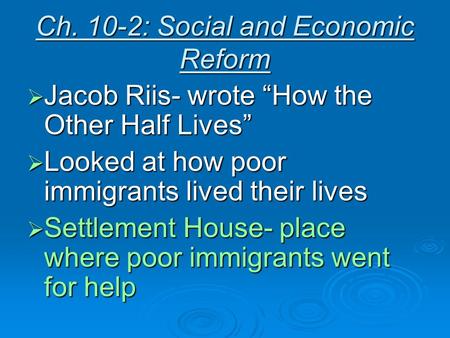 Ch. 10-2: Social and Economic Reform  Jacob Riis- wrote “How the Other Half Lives”  Looked at how poor immigrants lived their lives  Settlement House-