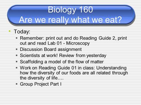 Biology 160 Are we really what we eat? Today:  Remember: print out and do Reading Guide 2, print out and read Lab 01 - Microscopy  Discussion Board assignment.