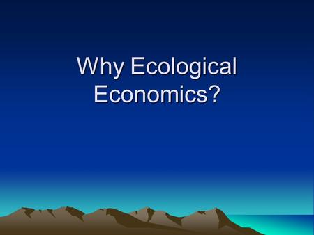 Why Ecological Economics?. Coevolutionary economics Hunter-gatherer economics –Accumulation = death Economics of early agricultural societies –Depended.