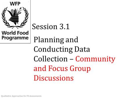 Planning and Conducting Data Collection – Community and Focus Group Discussions Session 3.1 Qualitative Approaches for FS Assessments.