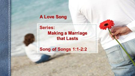 Series: Making a Marriage that Lasts Song of Songs 1:1-2:2 A Love Song.