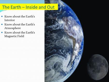 Know about the Earth’s Interior Know about the Earth’s Atmosphere Know about the Earth’s Magnetic Field The Earth – Inside and Out.