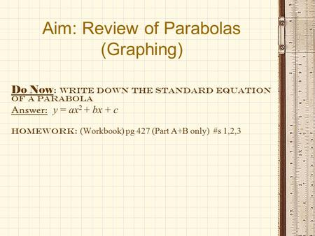 Aim: Review of Parabolas (Graphing) Do Now : Write down the standard equation of a parabola Answer: y = ax 2 + bx + c Homework: (Workbook) pg 427 (Part.